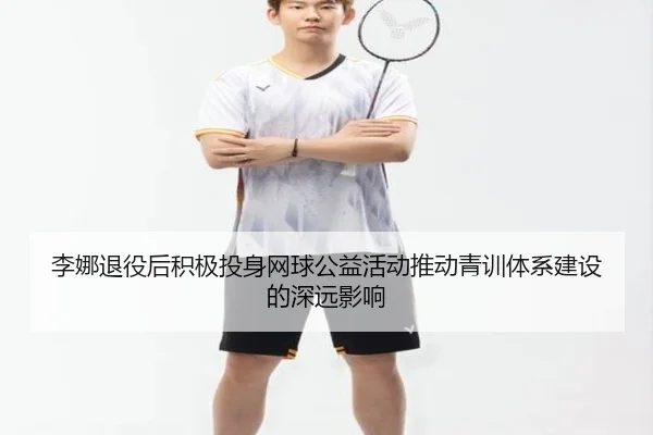 李娜退役后积极投身网球公益活动推动青训体系建设的深远影响（Lejing Sports）